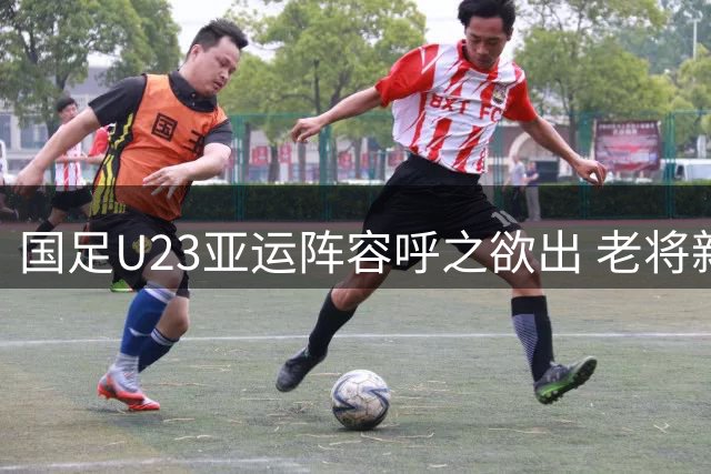 国足U23亚运阵容呼之欲出 老将新秀合力冲击佳绩